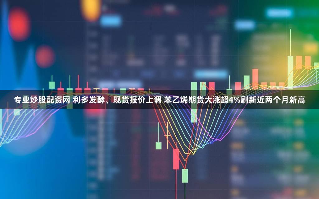专业炒股配资网 利多发酵、现货报价上调 苯乙烯期货大涨超4%刷新近两个月新高