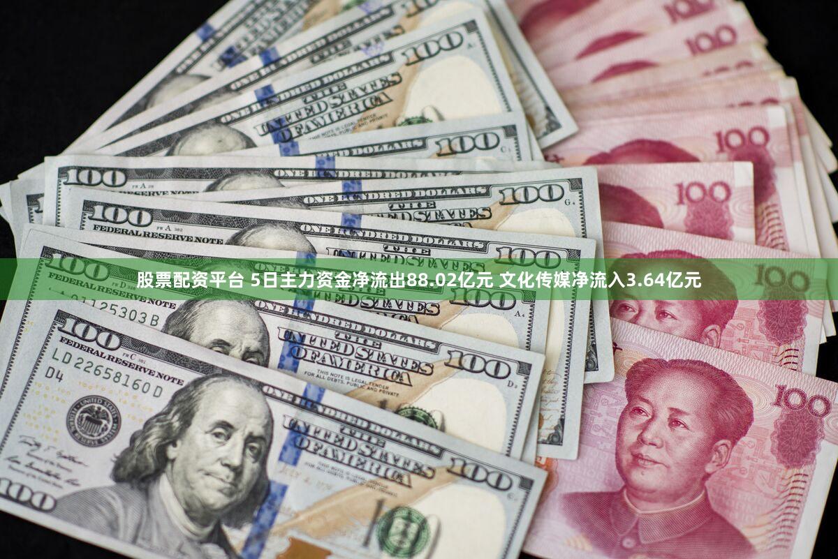 股票配资平台 5日主力资金净流出88.02亿元 文化传媒净流入3.64亿元
