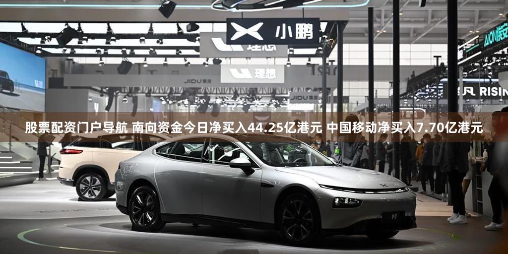 股票配资门户导航 南向资金今日净买入44.25亿港元 中国移动净买入7.70亿港元