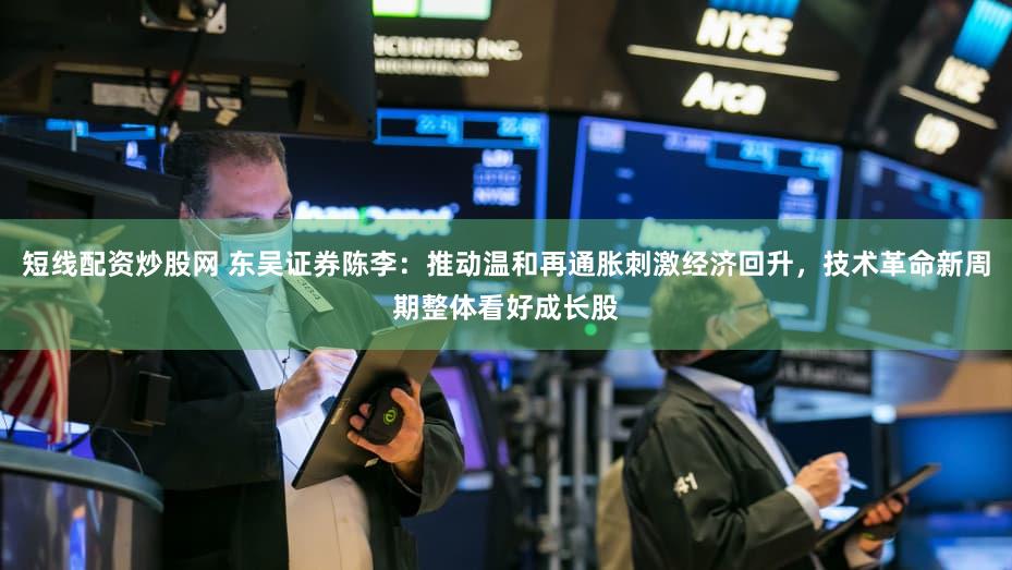 短线配资炒股网 东吴证券陈李：推动温和再通胀刺激经济回升，技术革命新周期整体看好成长股