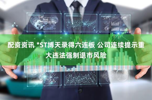 配资资讯 *ST博天录得六连板 公司连续提示重大违法强制退市风险