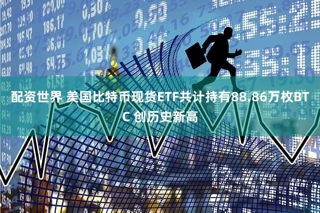 配资世界 美国比特币现货ETF共计持有88.86万枚BTC 创历史新高