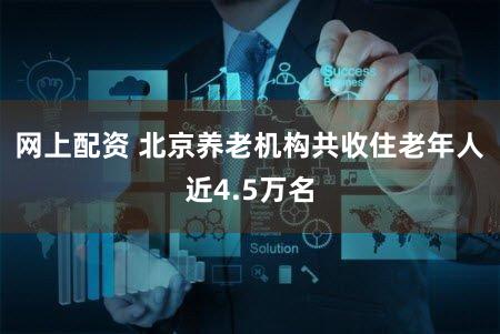 网上配资 北京养老机构共收住老年人近4.5万名