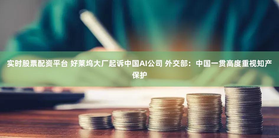 实时股票配资平台 好莱坞大厂起诉中国AI公司 外交部：中国一贯高度重视知产保护
