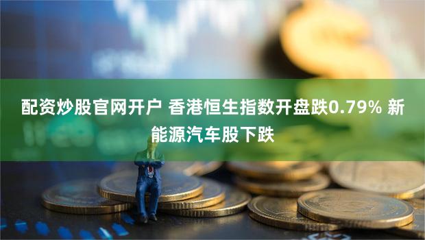配资炒股官网开户 香港恒生指数开盘跌0.79% 新能源汽车股下跌