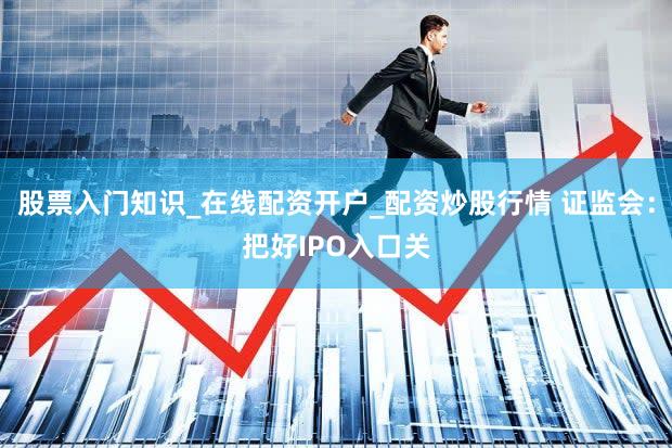 股票入门知识_在线配资开户_配资炒股行情 证监会：把好IPO入口关