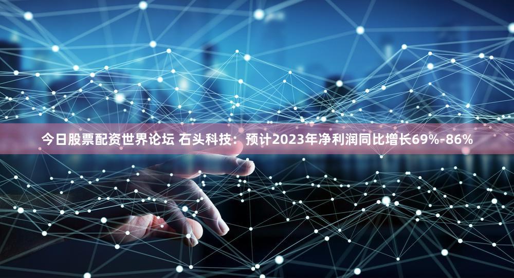 今日股票配资世界论坛 石头科技：预计2023年净利润同比增长69%-86%