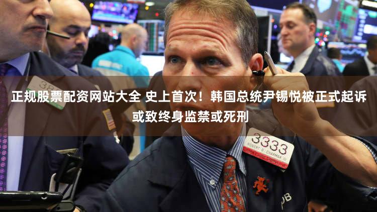 正规股票配资网站大全 史上首次！韩国总统尹锡悦被正式起诉 或致终身监禁或死刑
