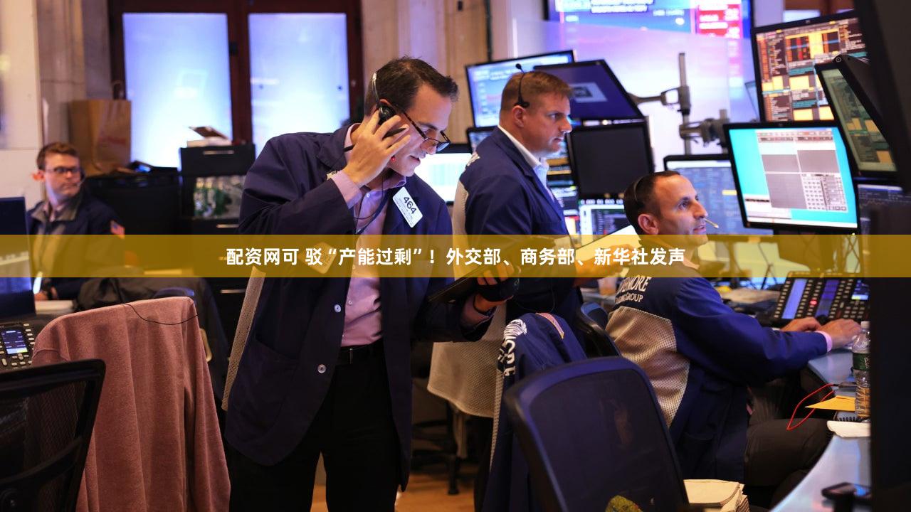 配资网可 驳“产能过剩”！外交部、商务部、新华社发声