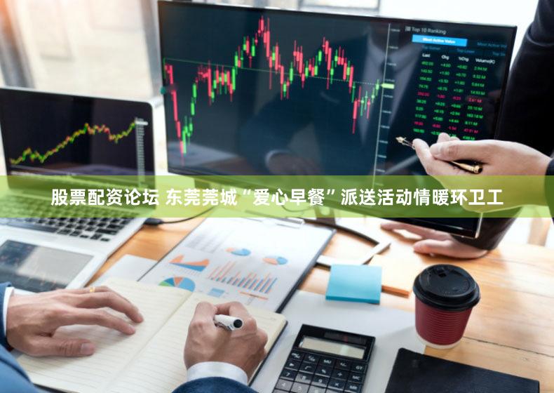 股票配资论坛 东莞莞城“爱心早餐”派送活动情暖环卫工