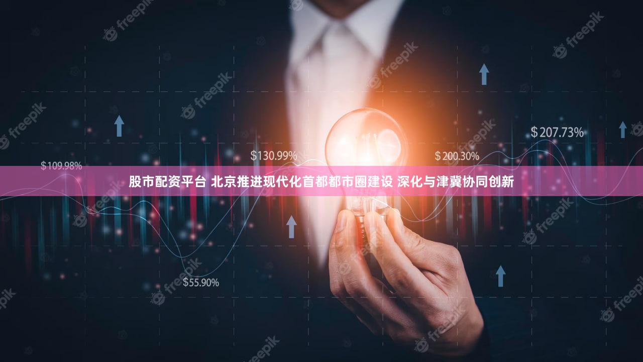 股市配资平台 北京推进现代化首都都市圈建设 深化与津冀协同创新