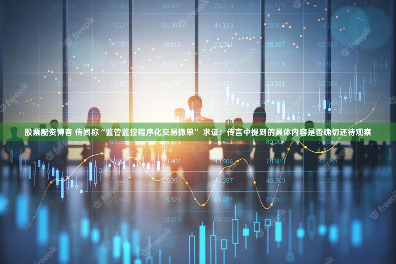 股票配资博客 传闻称“监管监控程序化交易撤单” 求证：传言中提到的具体内容是否确切还待观察
