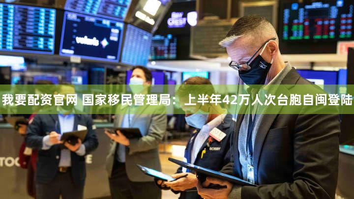 我要配资官网 国家移民管理局：上半年42万人次台胞自闽登陆