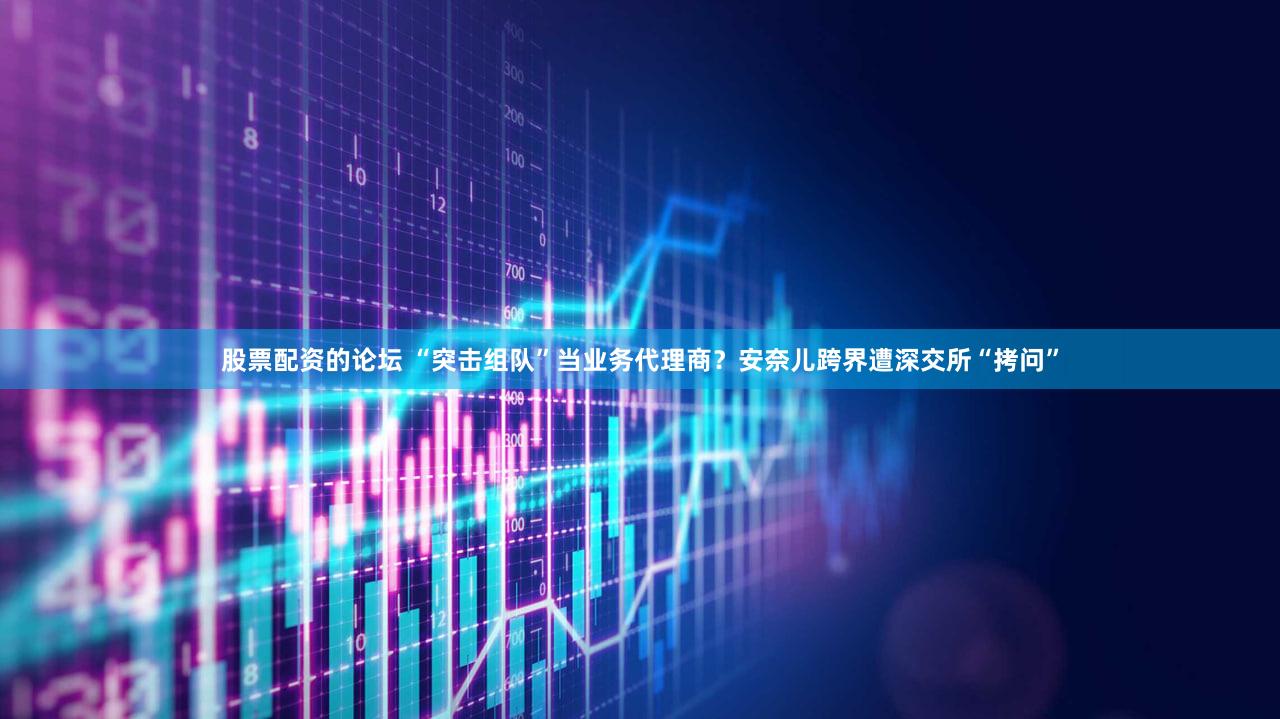 股票配资的论坛 “突击组队”当业务代理商？安奈儿跨界遭深交所“拷问”