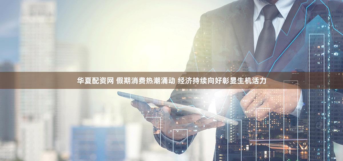 华夏配资网 假期消费热潮涌动 经济持续向好彰显生机活力