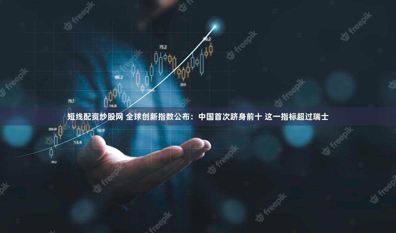 短线配资炒股网 全球创新指数公布：中国首次跻身前十 这一指标超过瑞士