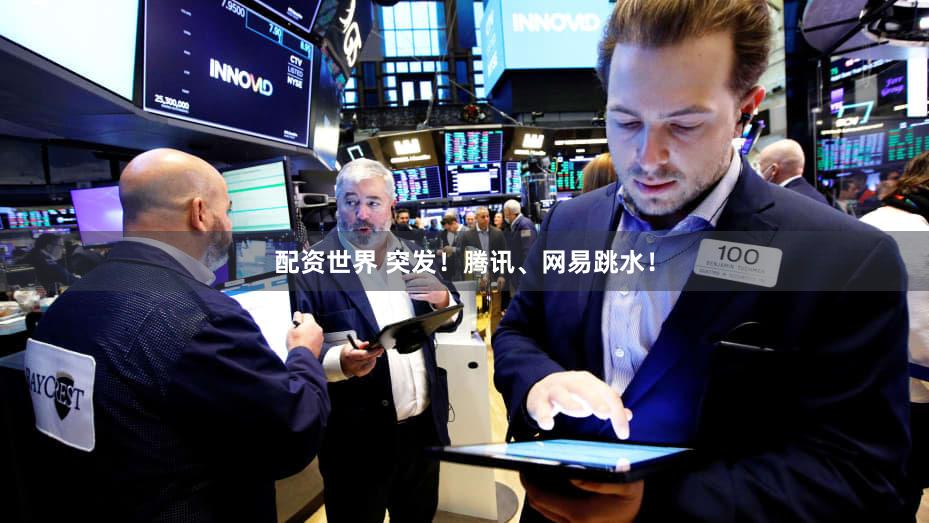 配资世界 突发！腾讯、网易跳水！