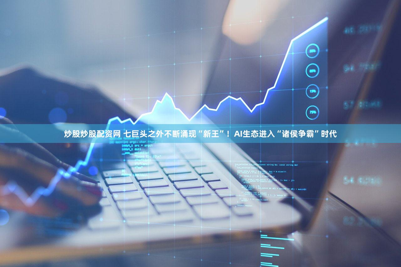炒股炒股配资网 七巨头之外不断涌现“新王”！AI生态进入“诸侯争霸”时代