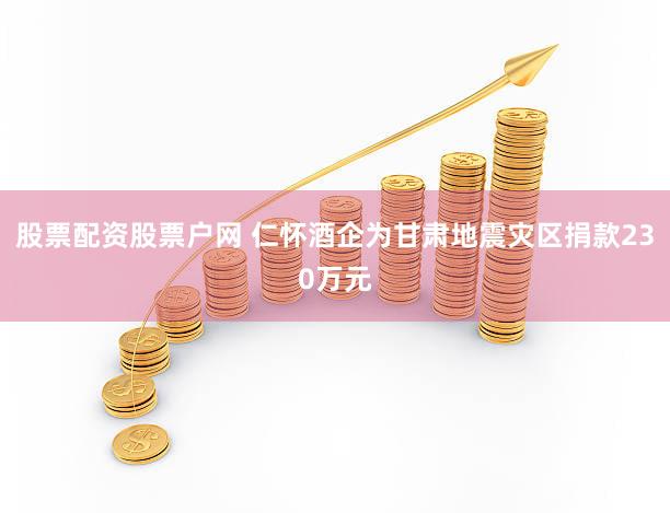 股票配资股票户网 仁怀酒企为甘肃地震灾区捐款230万元