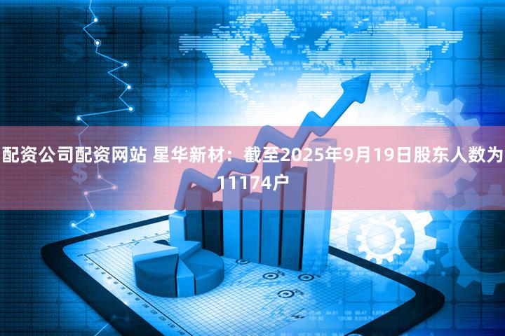 配资公司配资网站 星华新材：截至2025年9月19日股东人数为11174户
