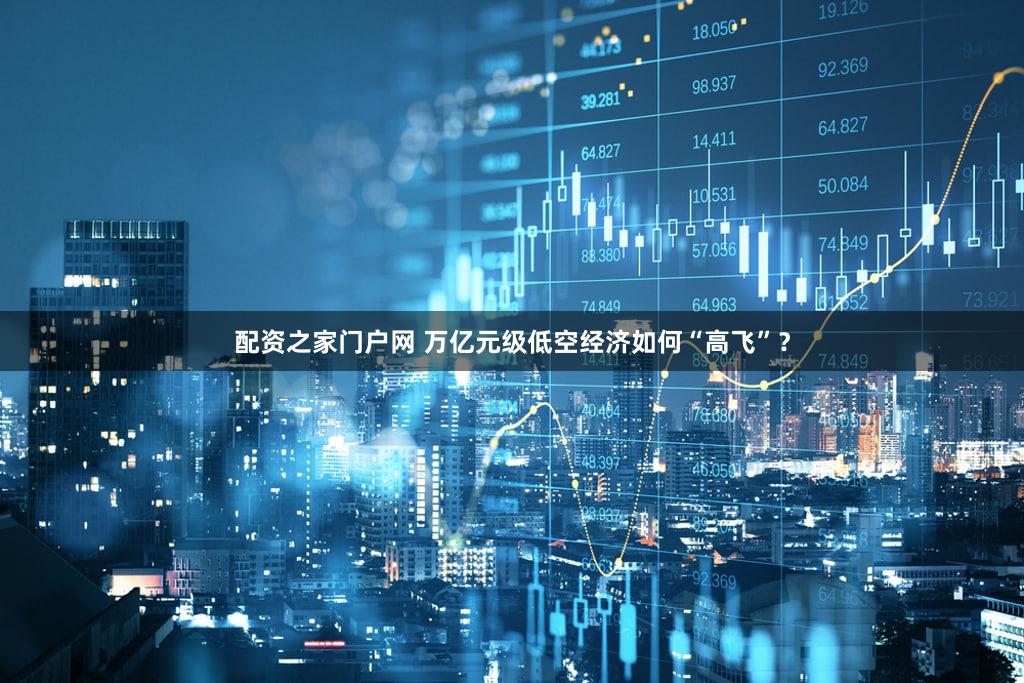 配资之家门户网 万亿元级低空经济如何“高飞”？