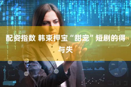 配资指数 韩束押宝“甜宠”短剧的得与失