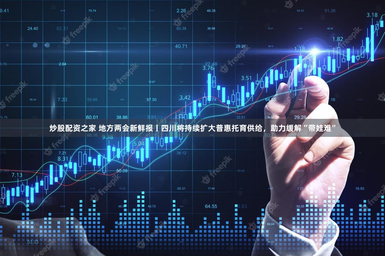 炒股配资之家 地方两会新鲜报丨四川将持续扩大普惠托育供给，助力缓解“带娃难”