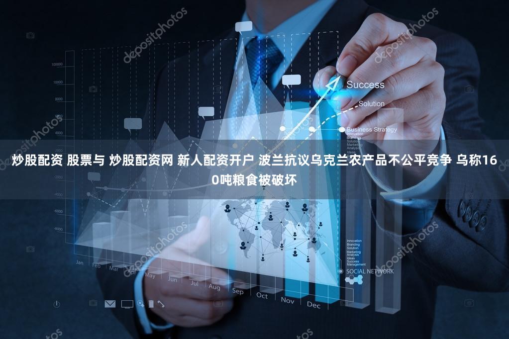 炒股配资 股票与 炒股配资网 新人配资开户 波兰抗议乌克兰农产品不公平竞争 乌称160吨粮食被破坏