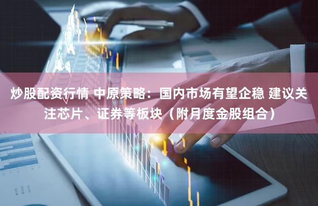 炒股配资行情 中原策略：国内市场有望企稳 建议关注芯片、证券等板块（附月度金股组合）