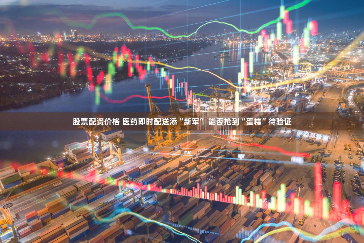 股票配资价格 医药即时配送添“新军” 能否抢到“蛋糕”待验证