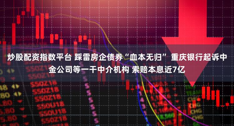 炒股配资指数平台 踩雷房企债券“血本无归” 重庆银行起诉中金公司等一干中介机构 索赔本息近7亿