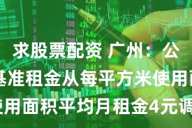 求股票配资 广州：公产类住宅基准租金从每平方米使用面积平均月租金4元调至4.5元