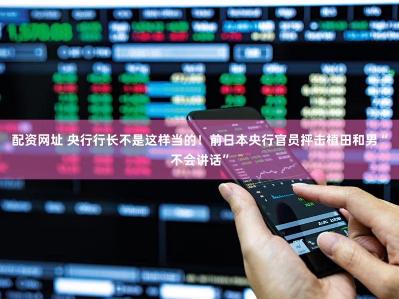 配资网址 央行行长不是这样当的！前日本央行官员抨击植田和男“不会讲话”