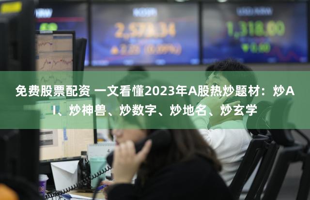 免费股票配资 一文看懂2023年A股热炒题材：炒AI、炒神兽、炒数字、炒地名、炒玄学