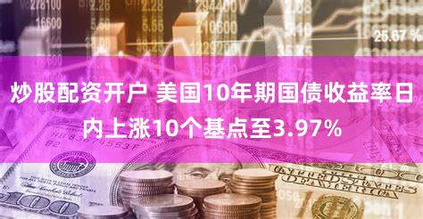 炒股配资开户 美国10年期国债收益率日内上涨10个基点至3.97%