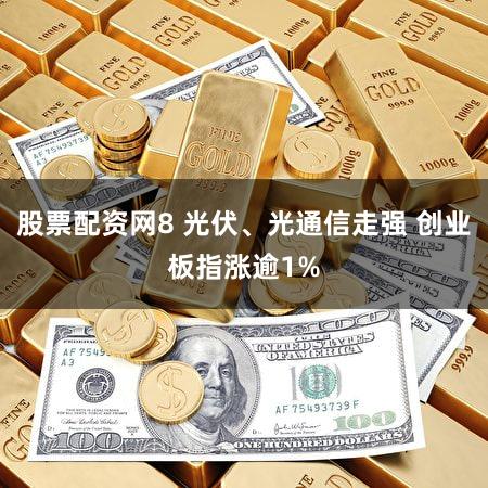 股票配资网8 光伏、光通信走强 创业板指涨逾1%