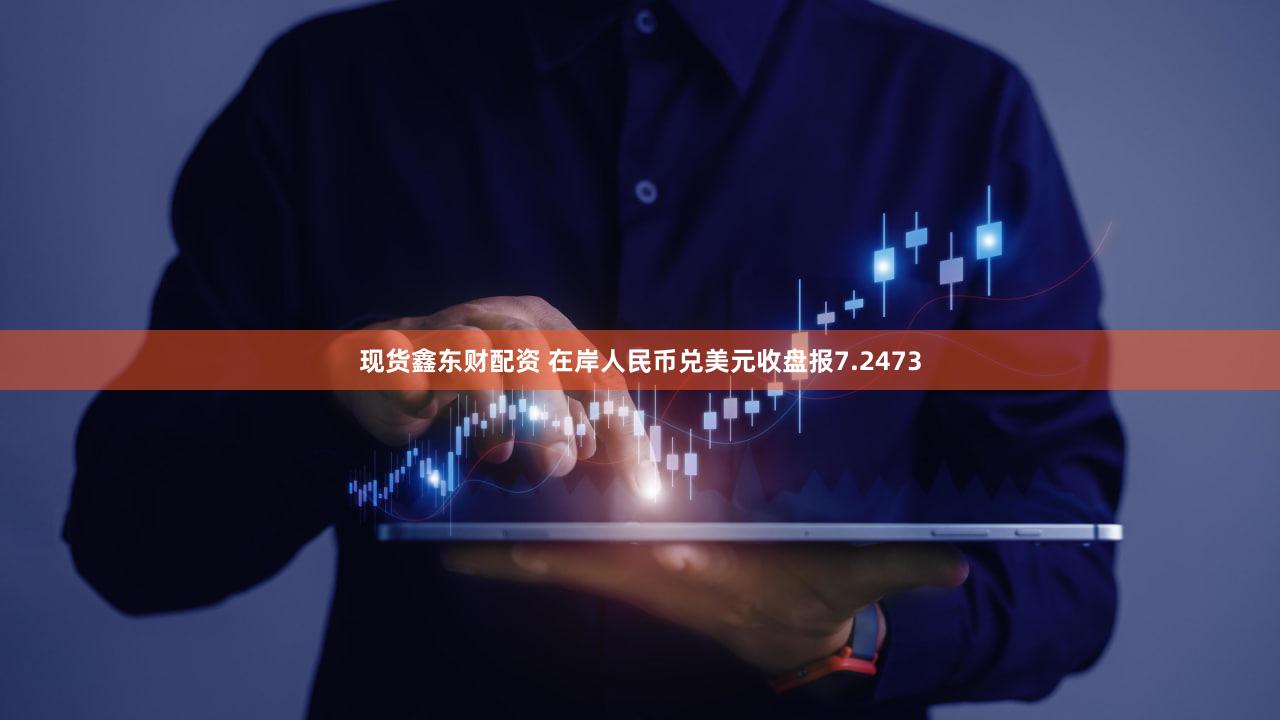 现货鑫东财配资 在岸人民币兑美元收盘报7.2473