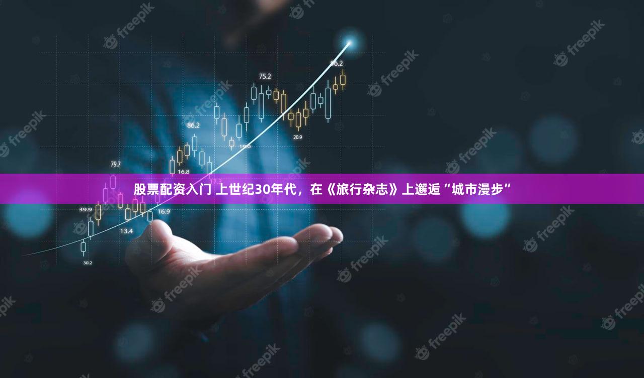 股票配资入门 上世纪30年代，在《旅行杂志》上邂逅“城市漫步”