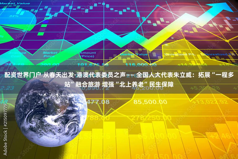 配资世界门户 从春天出发·港澳代表委员之声—— 全国人大代表朱立威：拓展“一程多站”融合旅游 增强“北上养老”民生保障