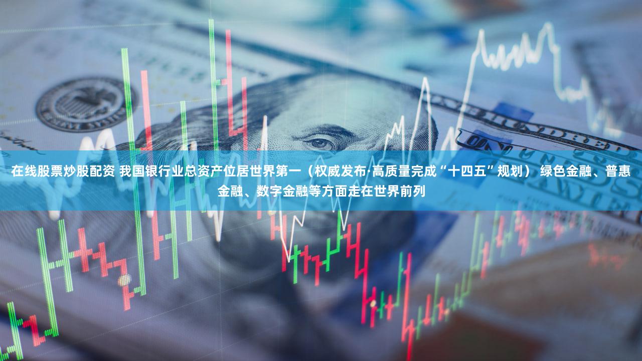 在线股票炒股配资 我国银行业总资产位居世界第一（权威发布·高质量完成“十四五”规划） 绿色金融、普惠金融、数字金融等方面走在世界前列