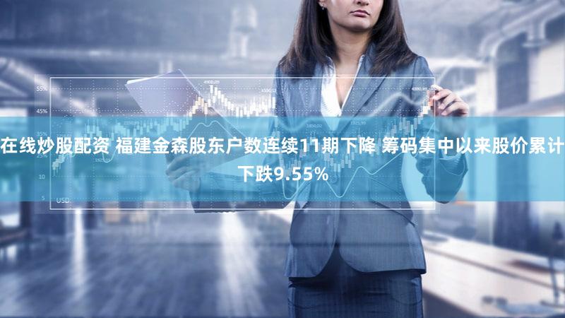 在线炒股配资 福建金森股东户数连续11期下降 筹码集中以来股价累计下跌9.55%