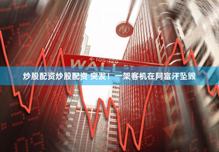 炒股配资炒股配资 突发！一架客机在阿富汗坠毁