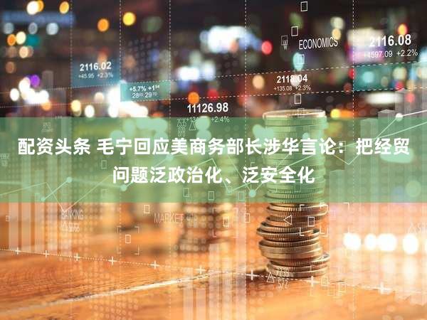配资头条 毛宁回应美商务部长涉华言论：把经贸问题泛政治化、泛安全化