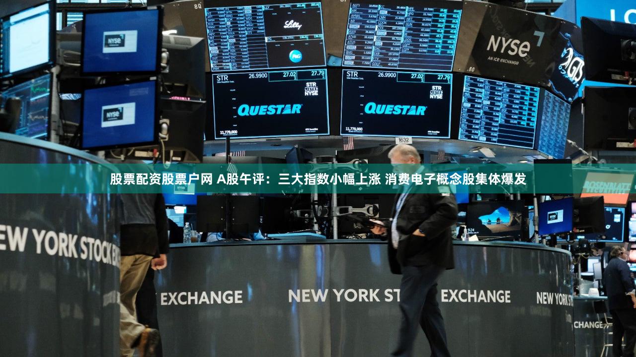 股票配资股票户网 A股午评：三大指数小幅上涨 消费电子概念股集体爆发