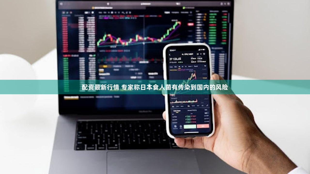 配资最新行情 专家称日本食人菌有传染到国内的风险