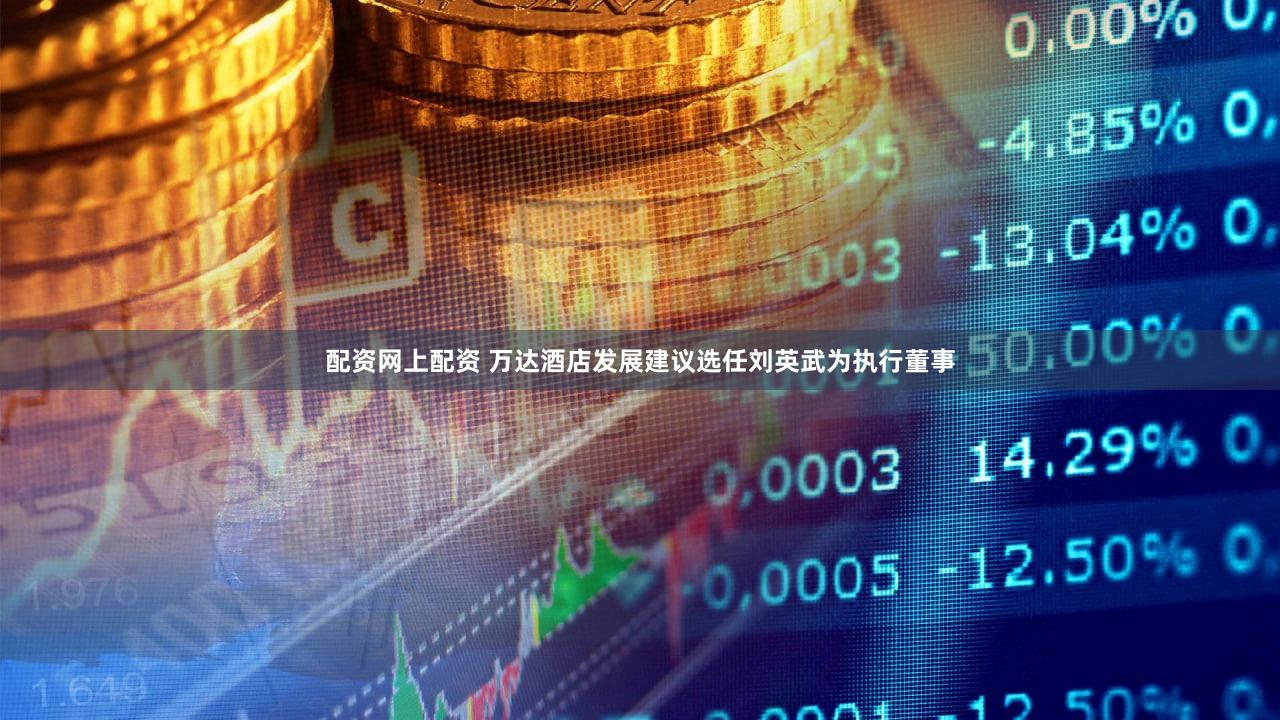 配资网上配资 万达酒店发展建议选任刘英武为执行董事