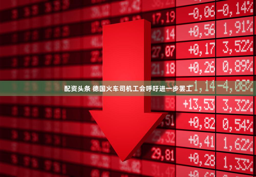 配资头条 德国火车司机工会呼吁进一步罢工