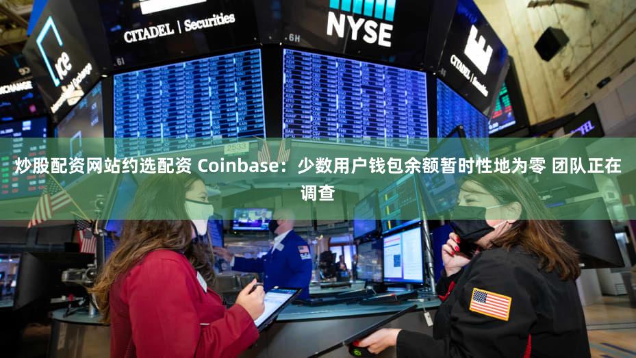 炒股配资网站约选配资 Coinbase：少数用户钱包余额暂时性地为零 团队正在调查