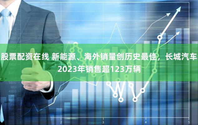 股票配资在线 新能源、海外销量创历史最佳，长城汽车2023年销售超123万辆
