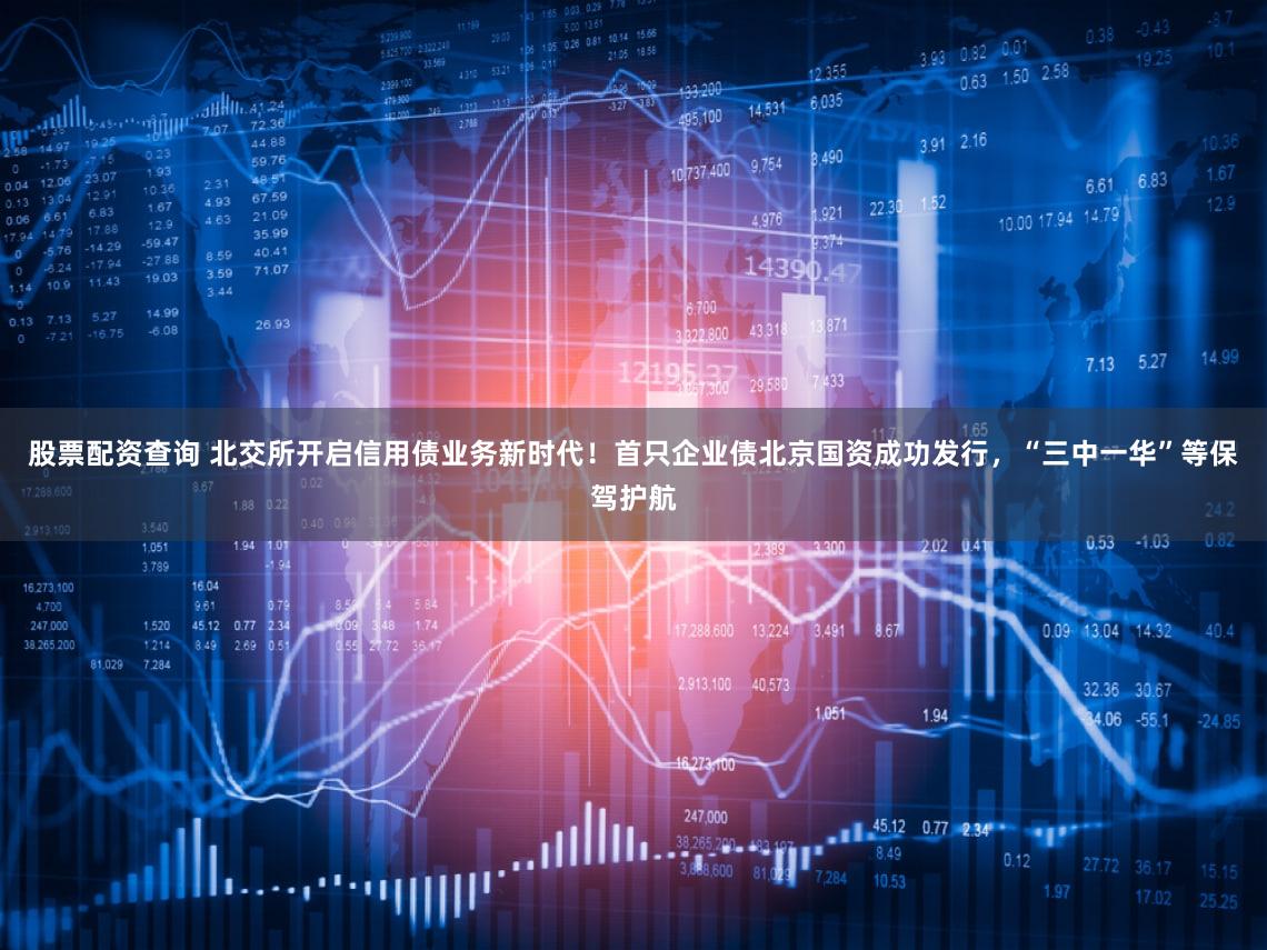 股票配资查询 北交所开启信用债业务新时代！首只企业债北京国资成功发行，“三中一华”等保驾护航